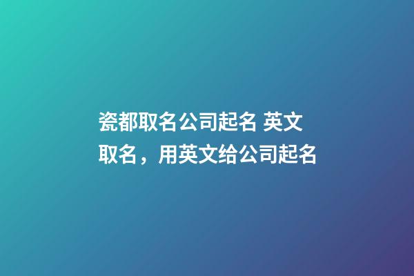 瓷都取名公司起名 英文取名，用英文给公司起名-第1张-公司起名-玄机派